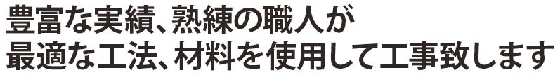 豊富な実績、熟練の職人が最適な工法、材料を使用して工事致します